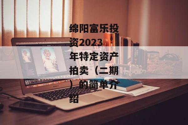 绵阳富乐投资2023年特定资产拍卖（二期）的简单介绍-第1张图片-信托定融返点网