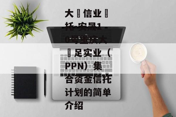 大‮信业‬托-安晟10号重庆大‬足实业（PPN）集合资金信托计划的简单介绍-第1张图片-信托定融返点网