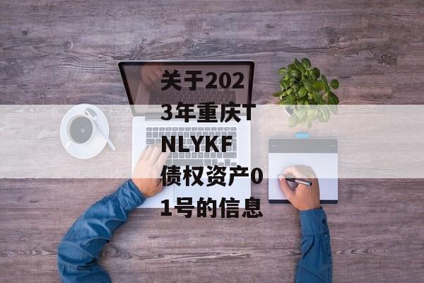 关于2023年重庆TNLYKF债权资产01号的信息-第1张图片-信托定融返点网