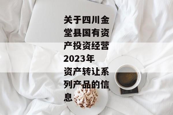 关于四川金堂县国有资产投资经营2023年资产转让系列产品的信息