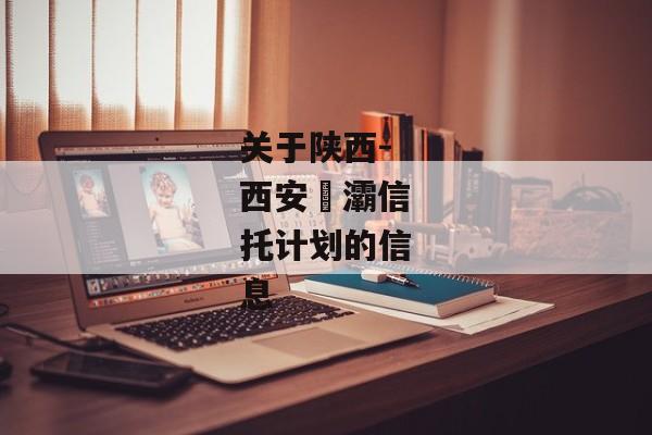 关于陕西-西安浐灞信托计划的信息-第1张图片-信托定融返点网