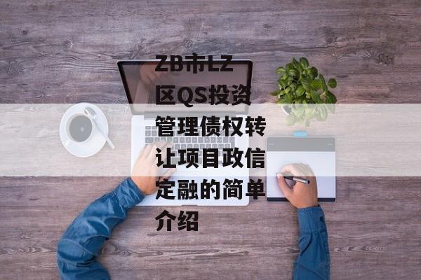 ZB市LZ区QS投资管理债权转让项目政信定融的简单介绍-第1张图片-信托定融返点网