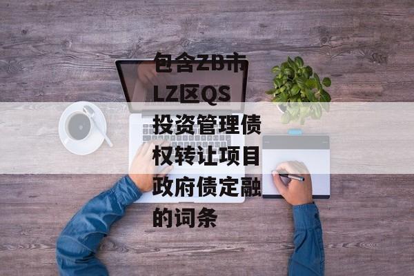 包含ZB市LZ区QS投资管理债权转让项目政府债定融的词条-第1张图片-信托定融返点网