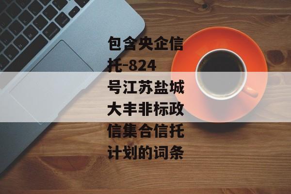 包含央企信托-824号江苏盐城大丰非标政信集合信托计划的词条