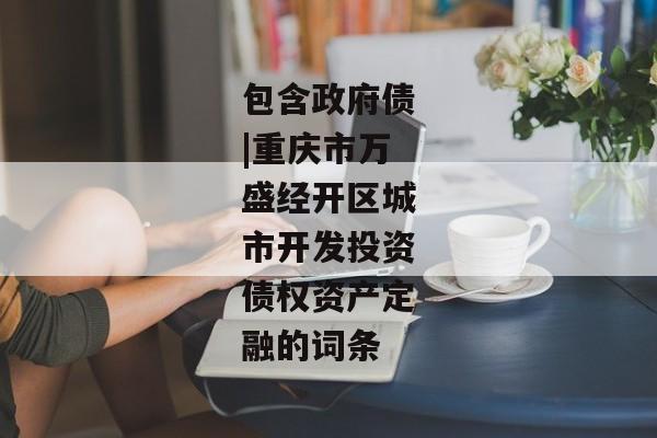 包含政府债|重庆市万盛经开区城市开发投资债权资产定融的词条-第1张图片-信托定融返点网