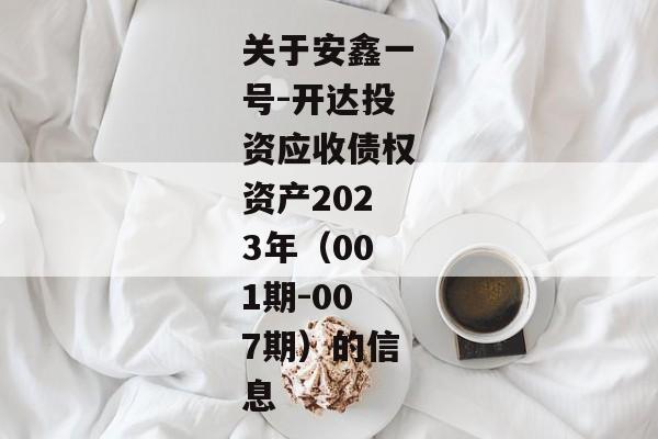 关于安鑫一号-开达投资应收债权资产2023年（001期-007期）的信息-第1张图片-信托定融返点网