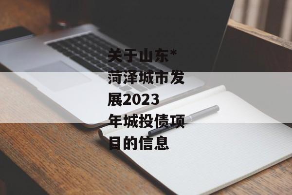 关于山东*菏泽城市发展2023年城投债项目的信息-第1张图片-信托定融返点网