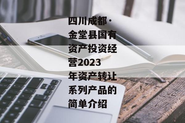 四川成都·金堂县国有资产投资经营2023年资产转让系列产品的简单介绍