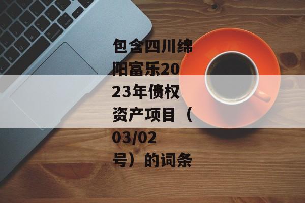 包含四川绵阳富乐2023年债权资产项目（03/02号）的词条-第1张图片-信托定融返点网