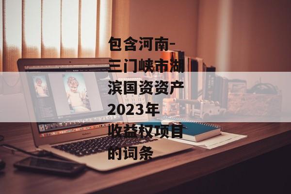 包含河南-三门峡市湖滨国资资产2023年收益权项目的词条-第1张图片-信托定融返点网