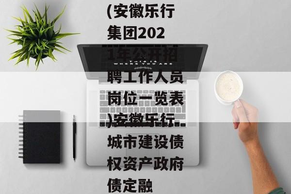 (安徽乐行集团2021年公开招聘工作人员岗位一览表)安徽乐行城市建设债权资产政府债定融-第1张图片-信托定融返点网