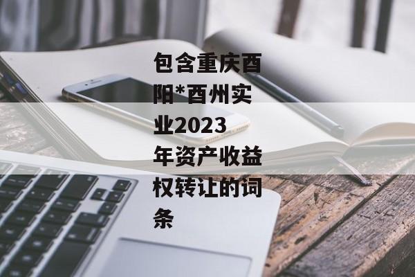 包含重庆酉阳*酉州实业2023年资产收益权转让的词条-第1张图片-信托定融返点网