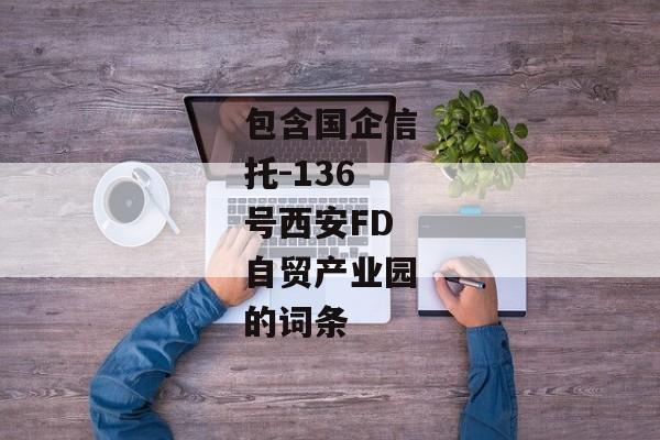 包含国企信托-136号西安FD自贸产业园的词条