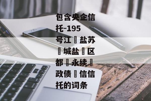 包含央企信托-195号江‮盐苏‬城盐‮区都‬永续‮政债‬信信托的词条-第1张图片-信托定融返点网