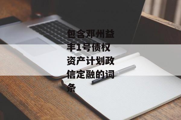 包含邓州益丰1号债权资产计划政信定融的词条-第1张图片-信托定融返点网