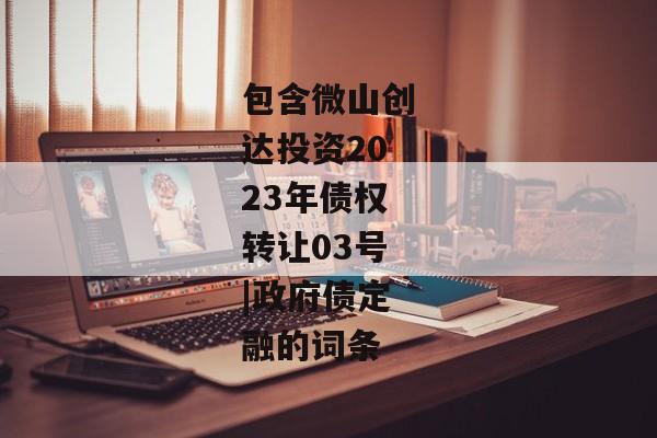 包含微山创达投资2023年债权转让03号|政府债定融的词条