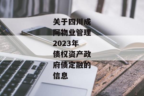 关于四川成阿物业管理2023年债权资产政府债定融的信息