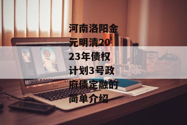 河南洛阳金元明清2023年债权计划3号政府债定融的简单介绍-第1张图片-信托定融返点网