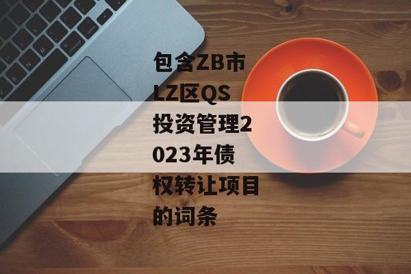 包含ZB市LZ区QS投资管理2023年债权转让项目的词条-第1张图片-信托定融返点网