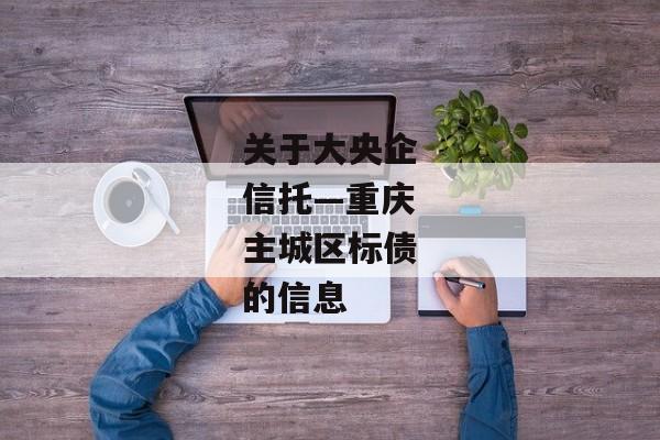 关于大央企信托—重庆主城区标债的信息