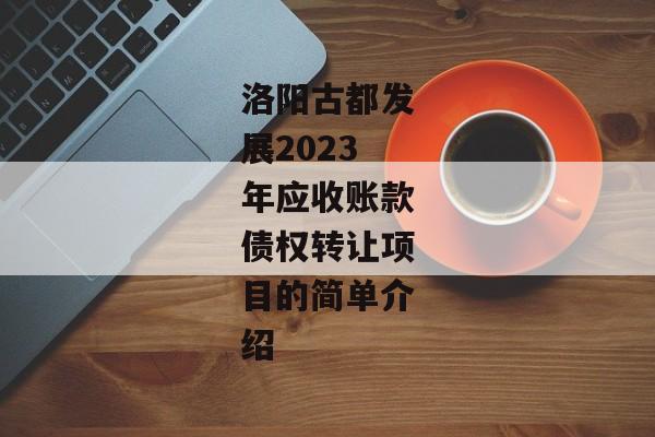 洛阳古都发展2023年应收账款债权转让项目的简单介绍-第1张图片-信托定融返点网