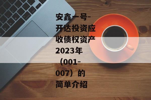 安鑫一号-开达投资应收债权资产2023年（001-007）的简单介绍-第1张图片-信托定融返点网