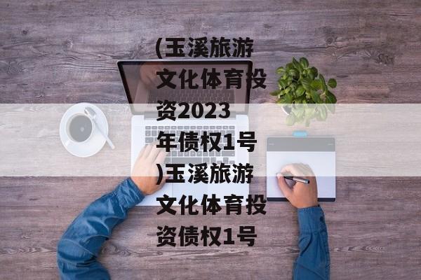 (玉溪旅游文化体育投资2023年债权1号)玉溪旅游文化体育投资债权1号