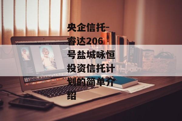 央企信托-睿达206号盐城咏恒投资信托计划的简单介绍-第1张图片-信托定融返点网