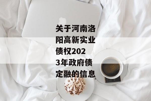 关于河南洛阳高新实业债权2023年政府债定融的信息-第1张图片-信托定融返点网