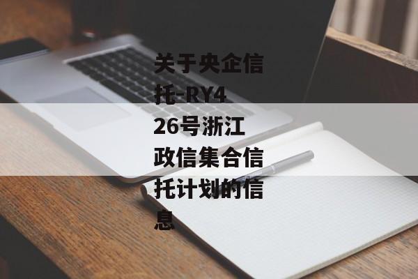 关于央企信托-RY426号浙江政信集合信托计划的信息-第1张图片-信托定融返点网