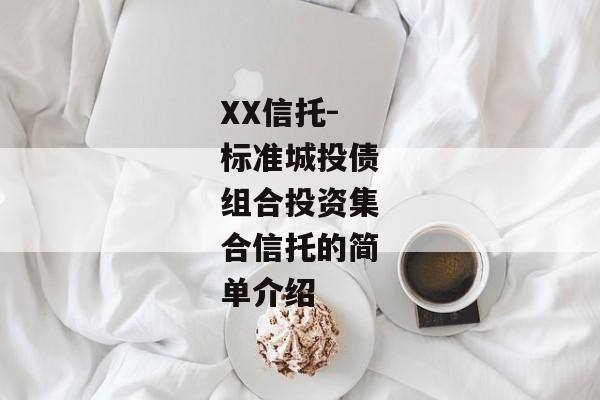 XX信托-标准城投债组合投资集合信托的简单介绍