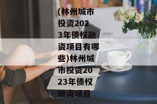 (林州城市投资2023年债权融资项目有哪些)林州城市投资2023年债权融资项目