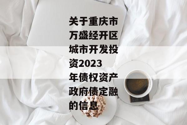 关于重庆市万盛经开区城市开发投资2023年债权资产政府债定融的信息-第1张图片-信托定融返点网