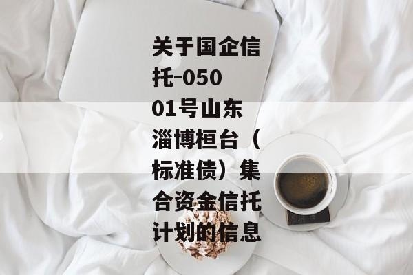 关于国企信托-05001号山东淄博桓台（标准债）集合资金信托计划的信息