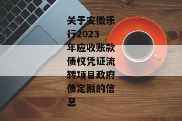 关于安徽乐行2023年应收账款债权凭证流转项目政府债定融的信息