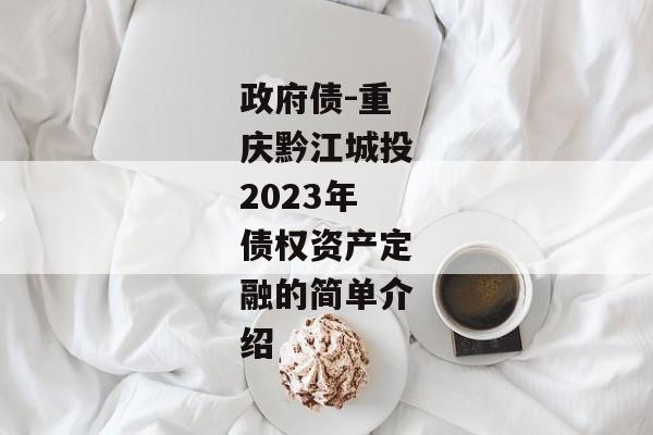 政府债-重庆黔江城投2023年债权资产定融的简单介绍