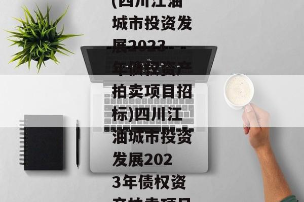 (四川江油城市投资发展2023年债权资产拍卖项目招标)四川江油城市投资发展2023年债权资产拍卖项目-第1张图片-信托定融返点网