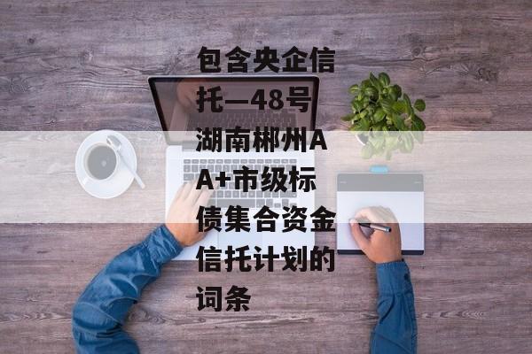 包含央企信托—48号湖南郴州AA+市级标债集合资金信托计划的词条