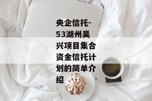 央企信托-53湖州吴兴项目集合资金信托计划的简单介绍