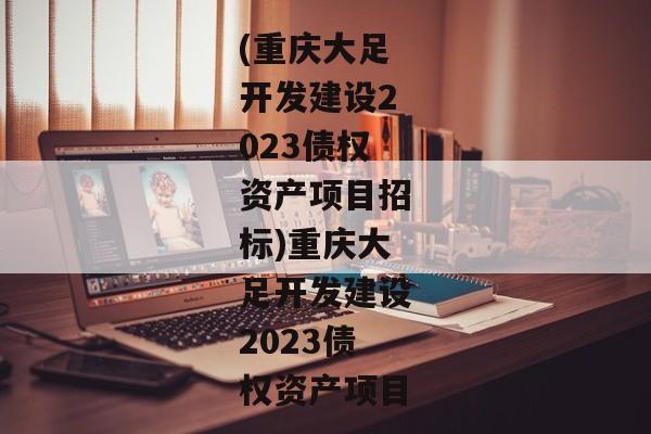 (重庆大足开发建设2023债权资产项目招标)重庆大足开发建设2023债权资产项目-第1张图片-信托定融返点网