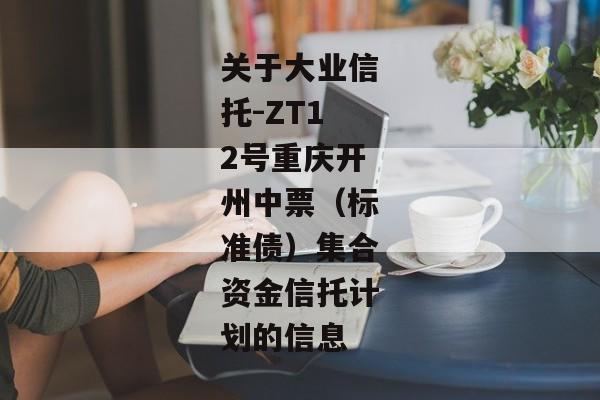 关于大业信托-ZT12号重庆开州中票（标准债）集合资金信托计划的信息