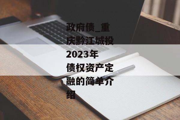 政府债_重庆黔江城投2023年债权资产定融的简单介绍