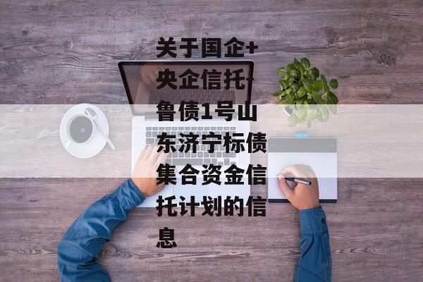 关于国企+央企信托-鲁债1号山东济宁标债集合资金信托计划的信息-第1张图片-信托定融返点网