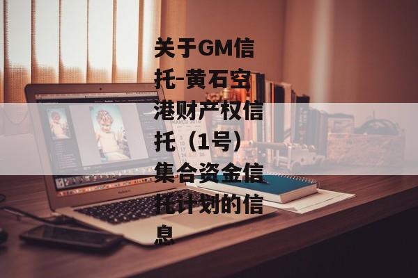 关于GM信托-黄石空港财产权信托（1号）集合资金信托计划的信息-第1张图片-信托定融返点网