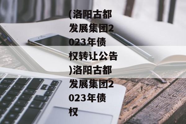 (洛阳古都发展集团2023年债权转让公告)洛阳古都发展集团2023年债权