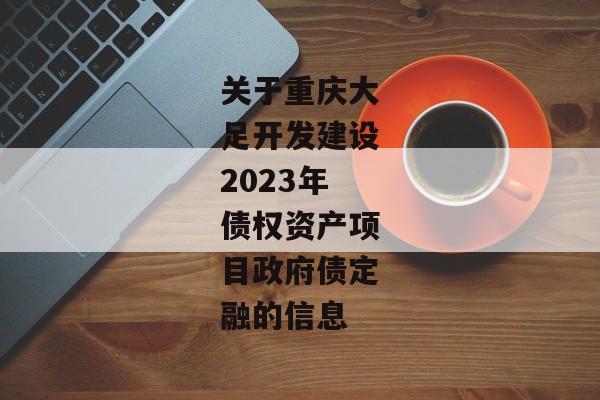 关于重庆大足开发建设2023年债权资产项目政府债定融的信息