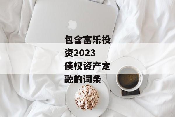 包含富乐投资2023债权资产定融的词条