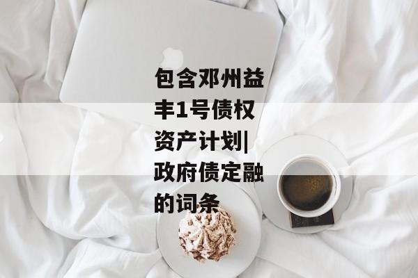 包含邓州益丰1号债权资产计划|政府债定融的词条-第1张图片-信托定融返点网