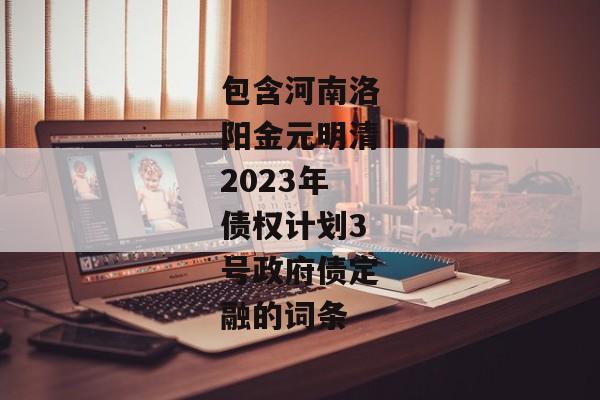 包含河南洛阳金元明清2023年债权计划3号政府债定融的词条