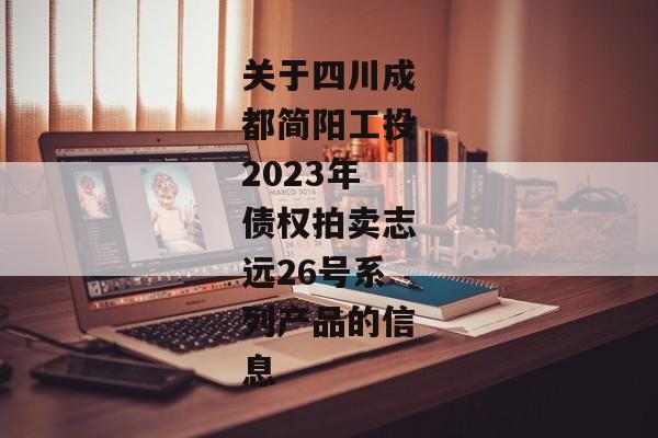 关于四川成都简阳工投2023年债权拍卖志远26号系列产品的信息